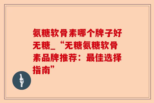 氨糖软骨素哪个牌子好无糖_“无糖氨糖软骨素品牌推荐：最佳选择指南”-第1张图片-关节保镖