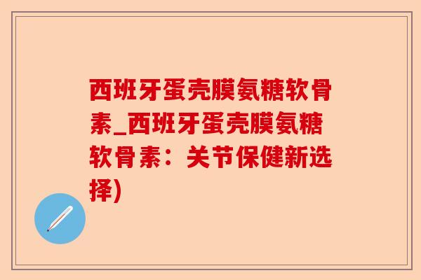 西班牙蛋壳膜氨糖软骨素_西班牙蛋壳膜氨糖软骨素：关节保健新选择)