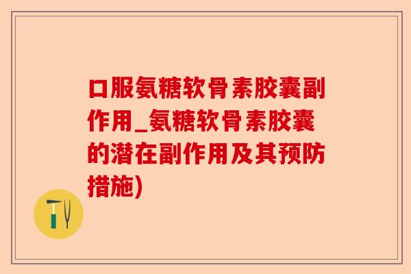 口服氨糖软骨素胶囊副作用_氨糖软骨素胶囊的潜在副作用及其预防措施)