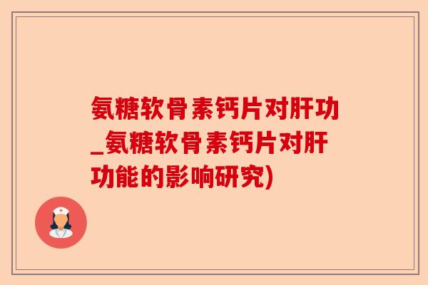 氨糖软骨素钙片对肝功_氨糖软骨素钙片对肝功能的影响研究)-第1张图片-关节保镖