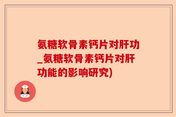 氨糖软骨素钙片对肝功_氨糖软骨素钙片对肝功能的影响研究)