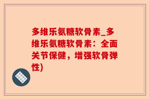 多维乐氨糖软骨素_多维乐氨糖软骨素：全面关节保健，增强软骨弹性)