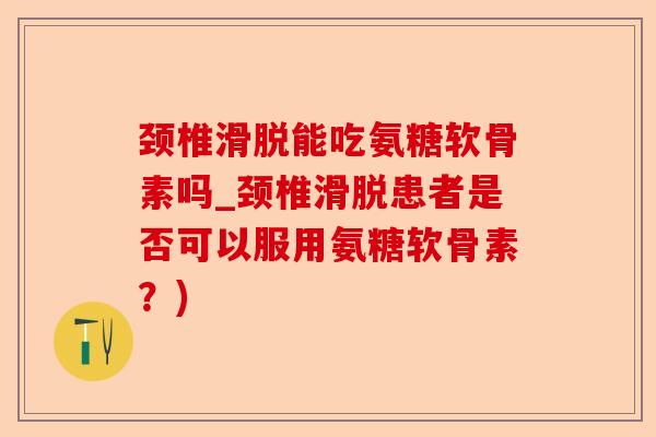 颈椎滑脱能吃氨糖软骨素吗_颈椎滑脱患者是否可以服用氨糖软骨素？)