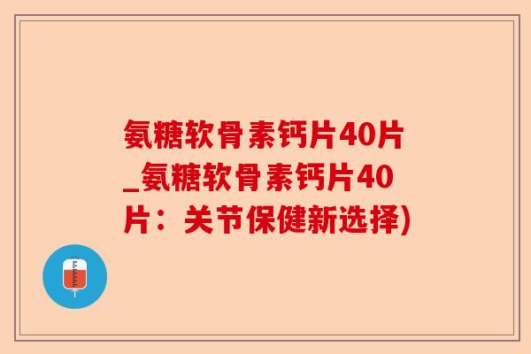 氨糖软骨素钙片40片_氨糖软骨素钙片40片：关节保健新选择)-第1张图片-关节保镖