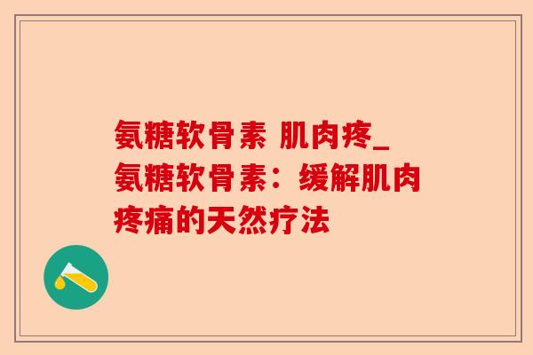 氨糖软骨素 肌肉疼_氨糖软骨素：缓解肌肉疼痛的天然疗法-第1张图片-关节保镖