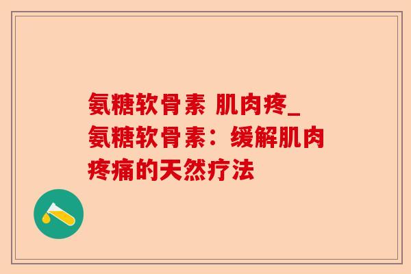 氨糖软骨素 肌肉疼_氨糖软骨素：缓解肌肉疼痛的天然疗法