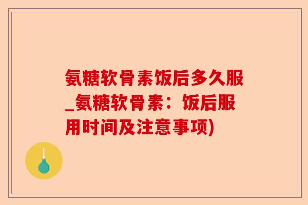 氨糖软骨素饭后多久服_氨糖软骨素：饭后服用时间及注意事项)-第1张图片-关节保镖
