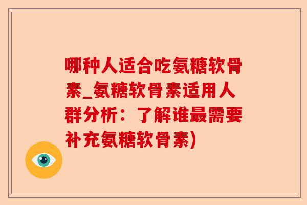 哪种人适合吃氨糖软骨素_氨糖软骨素适用人群分析：了解谁最需要补充氨糖软骨素)-第1张图片-关节保镖