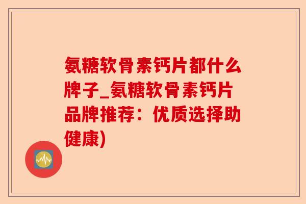 氨糖软骨素钙片都什么牌子_氨糖软骨素钙片品牌推荐：优质选择助健康)-第1张图片-关节保镖