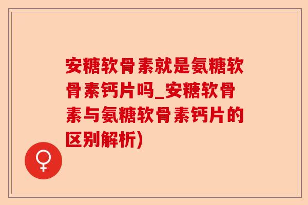 安糖软骨素就是氨糖软骨素钙片吗_安糖软骨素与氨糖软骨素钙片的区别解析)-第1张图片-关节保镖