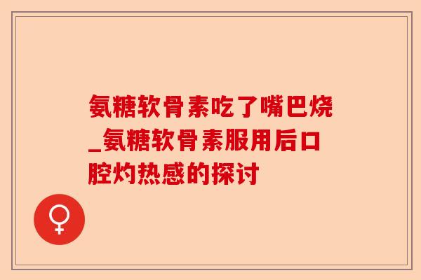 氨糖软骨素吃了嘴巴烧_氨糖软骨素服用后口腔灼热感的探讨