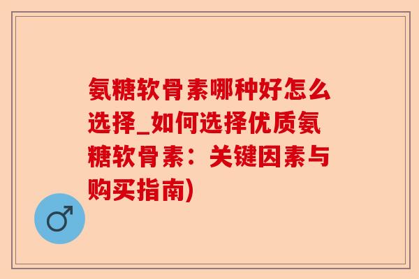 氨糖软骨素哪种好怎么选择_如何选择优质氨糖软骨素：关键因素与购买指南)