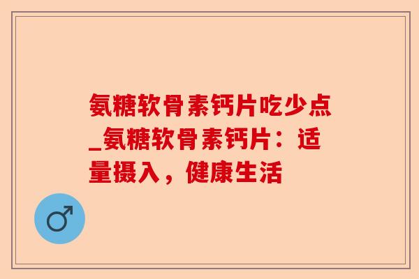 氨糖软骨素钙片吃少点_氨糖软骨素钙片：适量摄入，健康生活