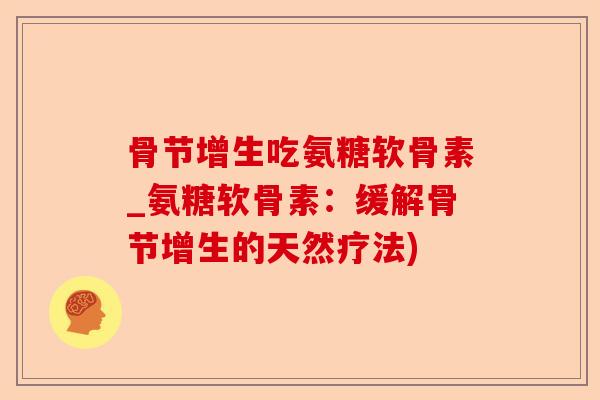 骨节增生吃氨糖软骨素_氨糖软骨素：缓解骨节增生的天然疗法)