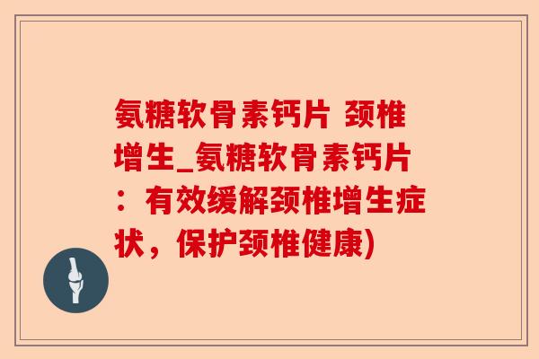 氨糖软骨素钙片 颈椎增生_氨糖软骨素钙片：有效缓解颈椎增生症状，保护颈椎健康)