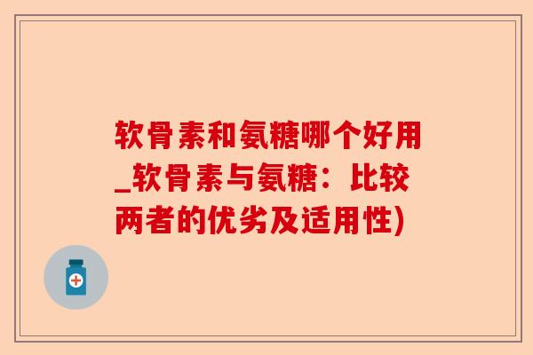 软骨素和氨糖哪个好用_软骨素与氨糖：比较两者的优劣及适用性)-第1张图片-关节保镖