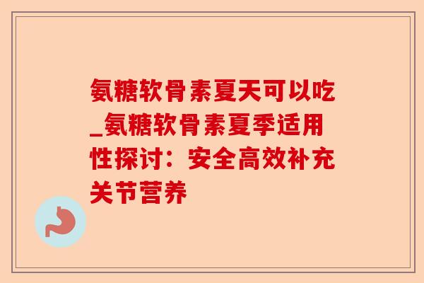 氨糖软骨素夏天可以吃_氨糖软骨素夏季适用性探讨：安全高效补充关节营养