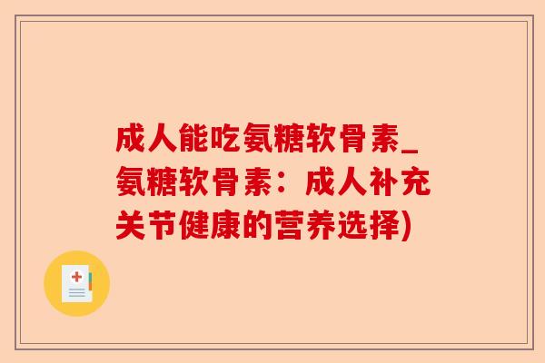 成人能吃氨糖软骨素_氨糖软骨素：成人补充关节健康的营养选择)-第1张图片-关节保镖