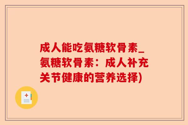 成人能吃氨糖软骨素_氨糖软骨素：成人补充关节健康的营养选择)