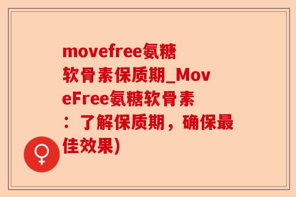 movefree氨糖软骨素保质期_MoveFree氨糖软骨素：了解保质期，确保最佳效果)-第1张图片-关节保镖