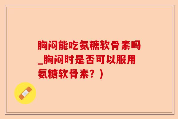 胸闷能吃氨糖软骨素吗_胸闷时是否可以服用氨糖软骨素？)-第1张图片-关节保镖