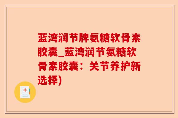 蓝湾润节牌氨糖软骨素胶囊_蓝湾润节氨糖软骨素胶囊：关节养护新选择)