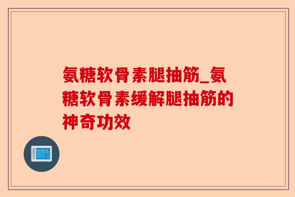 氨糖软骨素腿抽筋_氨糖软骨素缓解腿抽筋的神奇功效