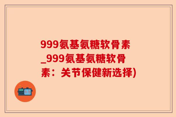 999氨基氨糖软骨素_999氨基氨糖软骨素：关节保健新选择)