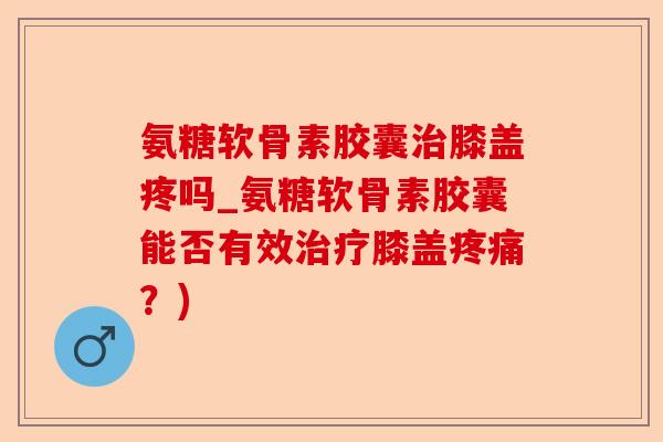 氨糖软骨素胶囊治膝盖疼吗_氨糖软骨素胶囊能否有效治疗膝盖疼痛？)-第1张图片-关节保镖