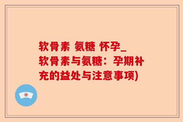 软骨素 氨糖 怀孕_软骨素与氨糖：孕期补充的益处与注意事项)