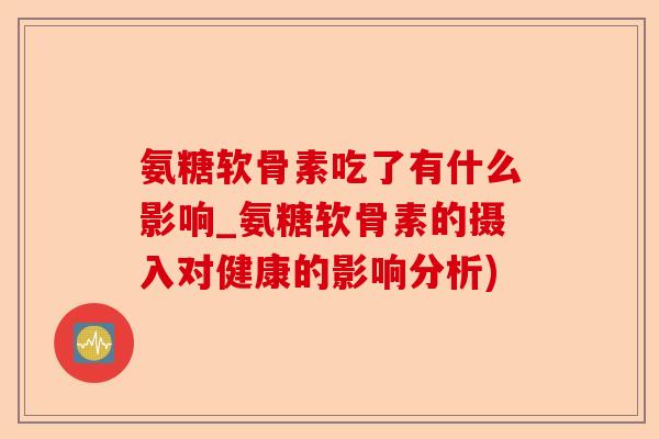 氨糖软骨素吃了有什么影响_氨糖软骨素的摄入对健康的影响分析)-第1张图片-关节保镖