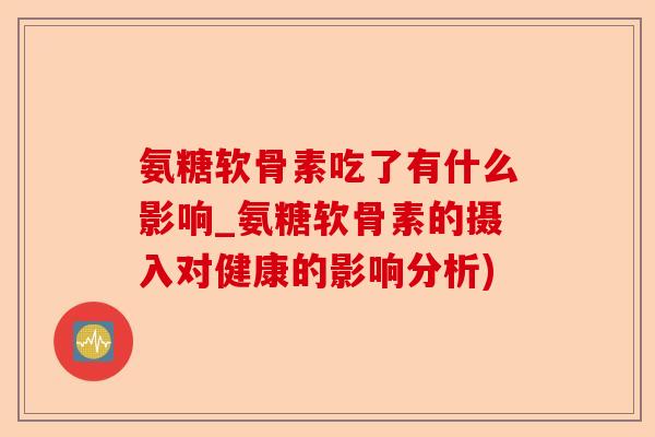 氨糖软骨素吃了有什么影响_氨糖软骨素的摄入对健康的影响分析)