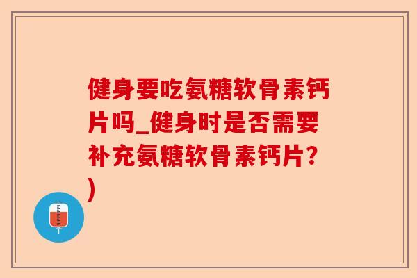 健身要吃氨糖软骨素钙片吗_健身时是否需要补充氨糖软骨素钙片？)-第1张图片-关节保镖