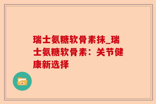 瑞士氨糖软骨素抹_瑞士氨糖软骨素：关节健康新选择