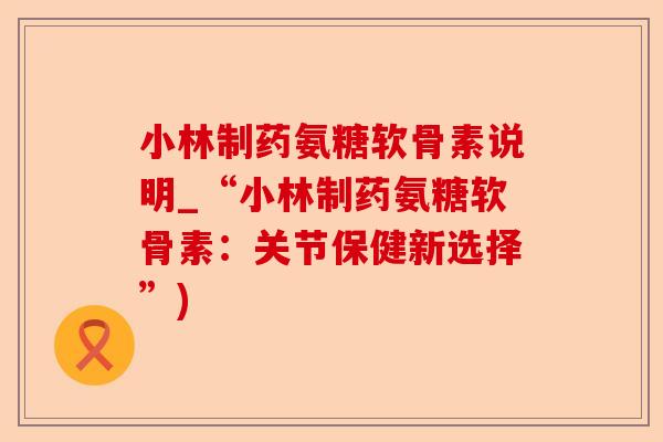 小林制药氨糖软骨素说明_“小林制药氨糖软骨素：关节保健新选择”)-第1张图片-关节保镖
