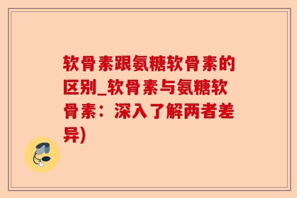 软骨素跟氨糖软骨素的区别_软骨素与氨糖软骨素：深入了解两者差异)