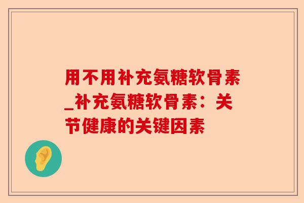 用不用补充氨糖软骨素_补充氨糖软骨素：关节健康的关键因素