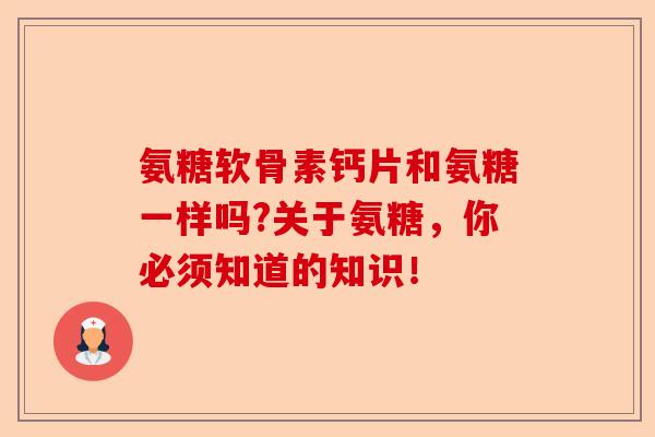 氨糖软骨素钙片和氨糖一样吗?关于氨糖，你必须知道的知识！-第1张图片-关节保镖