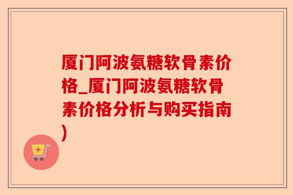 厦门阿波氨糖软骨素价格_厦门阿波氨糖软骨素价格分析与购买指南)-第1张图片-关节保镖