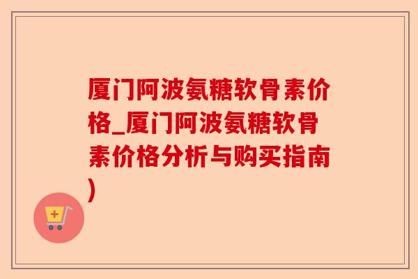 厦门阿波氨糖软骨素价格_厦门阿波氨糖软骨素价格分析与购买指南)