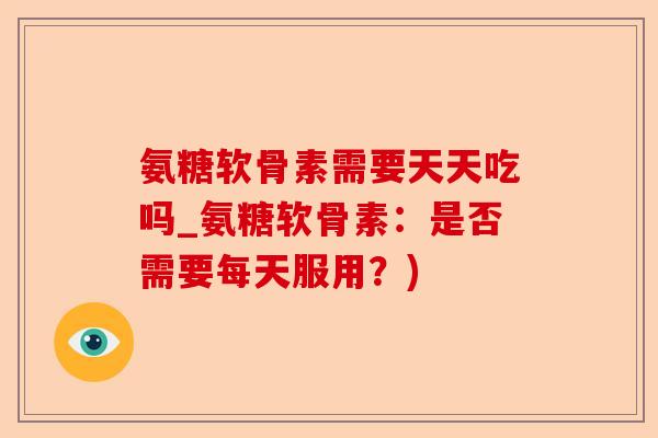 氨糖软骨素需要天天吃吗_氨糖软骨素：是否需要每天服用？)-第1张图片-关节保镖