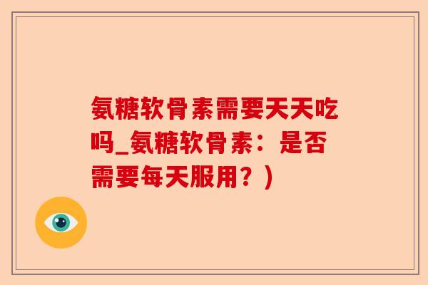 氨糖软骨素需要天天吃吗_氨糖软骨素：是否需要每天服用？)