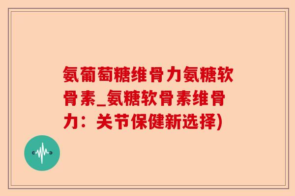 氨葡萄糖维骨力氨糖软骨素_氨糖软骨素维骨力：关节保健新选择)