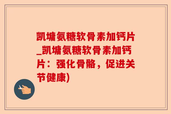 凯墉氨糖软骨素加钙片_凯墉氨糖软骨素加钙片：强化骨骼，促进关节健康)