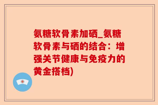 氨糖软骨素加硒_氨糖软骨素与硒的结合：增强关节健康与免疫力的黄金搭档)-第1张图片-关节保镖
