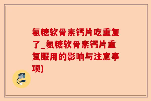氨糖软骨素钙片吃重复了_氨糖软骨素钙片重复服用的影响与注意事项)-第1张图片-关节保镖