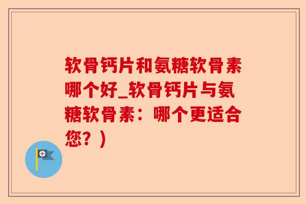 软骨钙片和氨糖软骨素哪个好_软骨钙片与氨糖软骨素：哪个更适合您？)