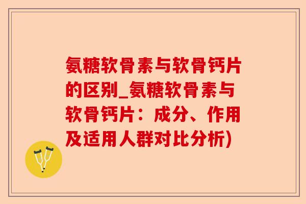 氨糖软骨素与软骨钙片的区别_氨糖软骨素与软骨钙片：成分、作用及适用人群对比分析)-第1张图片-关节保镖