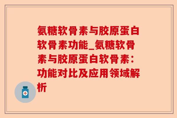 氨糖软骨素与胶原蛋白软骨素功能_氨糖软骨素与胶原蛋白软骨素：功能对比及应用领域解析-第1张图片-关节保镖