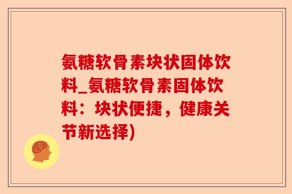 氨糖软骨素块状固体饮料_氨糖软骨素固体饮料：块状便捷，健康关节新选择)-第1张图片-关节保镖